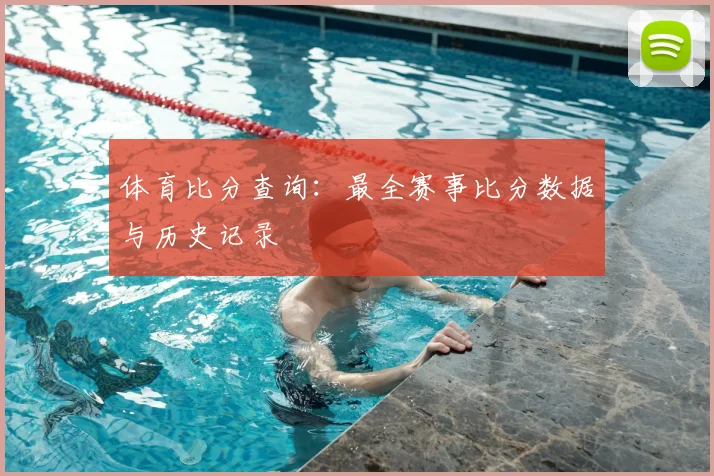 体育比分查询:最全赛事比分数据与历史记录