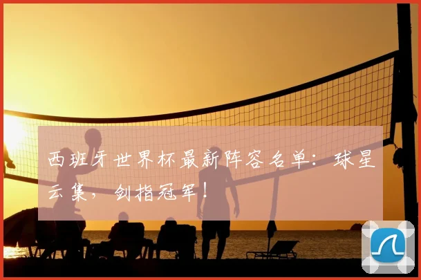 西班牙世界杯最新阵容名单:球星云集,剑指冠军!