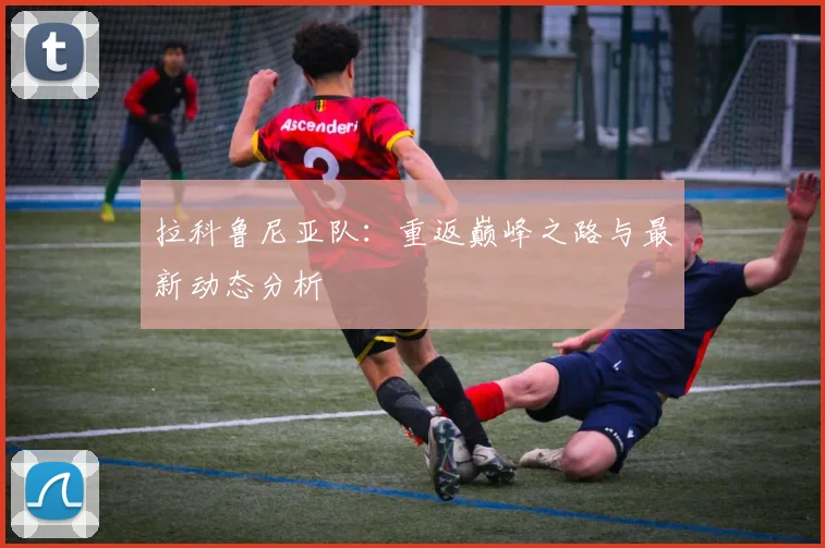 拉科鲁尼亚队:重返巅峰之路与最新动态分析
