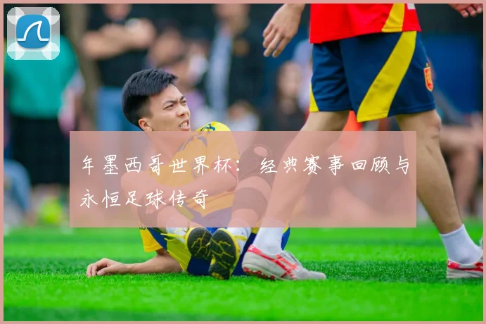 年墨西哥世界杯:经典赛事回顾与永恒足球传奇