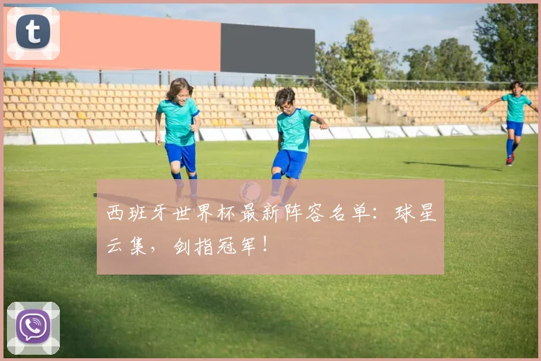 西班牙世界杯最新阵容名单:球星云集,剑指冠军!