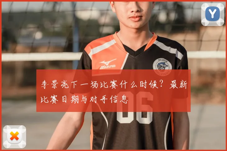 李景亮下一场比赛什么时候？最新比赛日期与对手信息