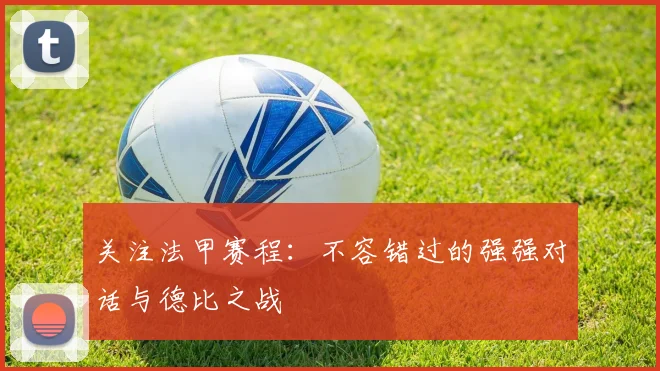 关注法甲赛程:不容错过的强强对话与德比之战