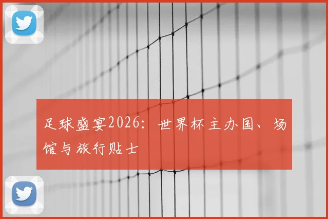 足球盛宴2026：世界杯主办国、场馆与旅行贴士