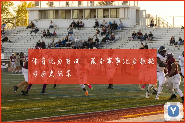 体育比分查询:最全赛事比分数据与历史记录